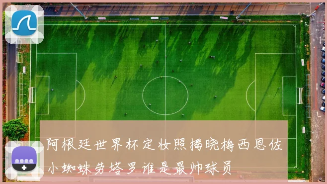 阿根廷世界杯定妆照揭晓梅西恩佐小蜘蛛劳塔罗谁是最帅球员