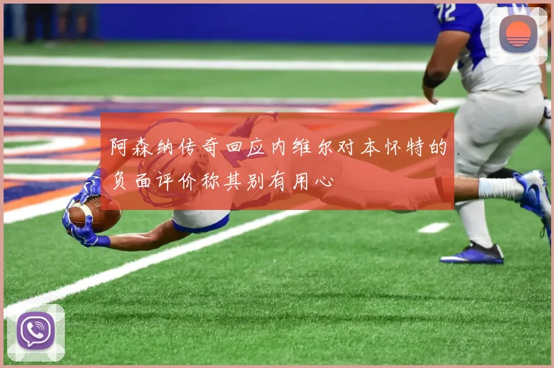 阿森纳传奇回应内维尔对本怀特的负面评价称其别有用心