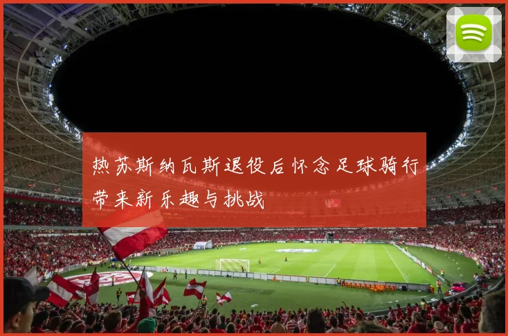 热苏斯纳瓦斯退役后怀念足球骑行带来新乐趣与挑战
