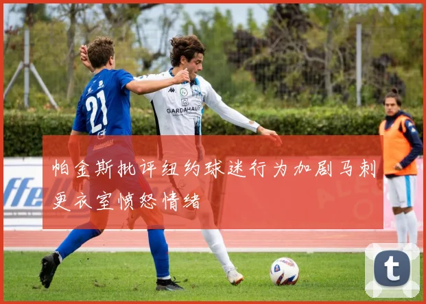 帕金斯批评纽约球迷行为加剧马刺更衣室愤怒情绪