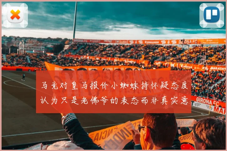 马竞对皇马报价小蜘蛛持怀疑态度认为只是老佛爷的表态而非真实意图