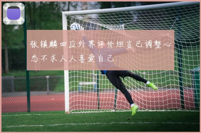张镇麟回应外界评价坦言已调整心态不求人人喜爱自己
