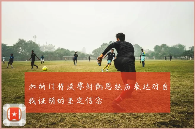加纳门将谈零封凯恩经历表达对自我证明的坚定信念