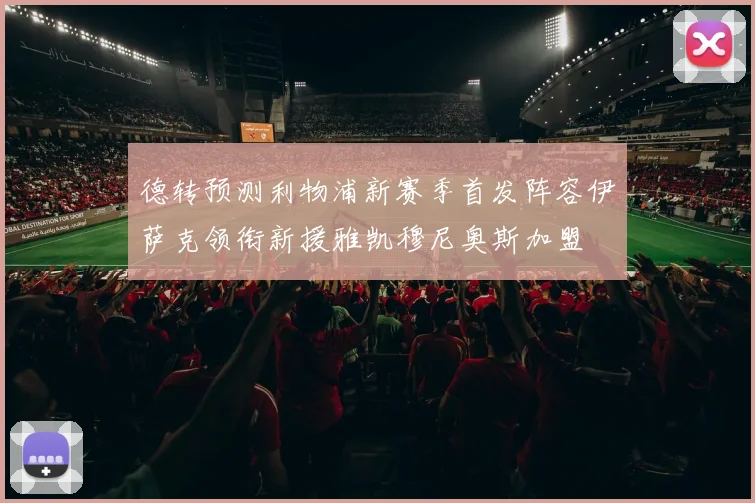 德转预测利物浦新赛季首发阵容伊萨克领衔新援雅凯穆尼奥斯加盟