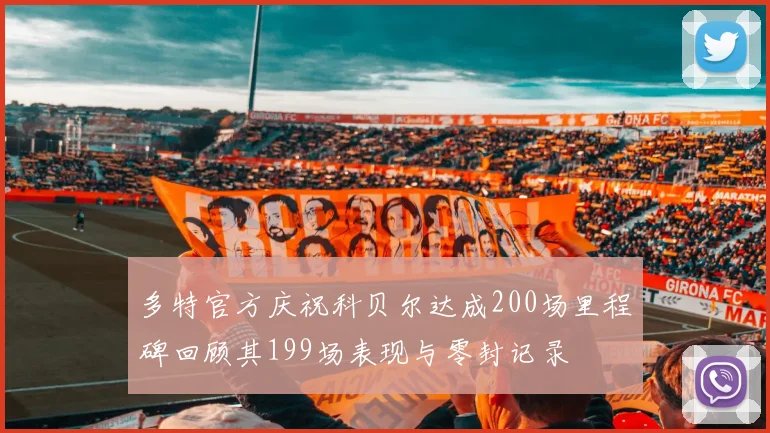 多特官方庆祝科贝尔达成200场里程碑回顾其199场表现与零封记录