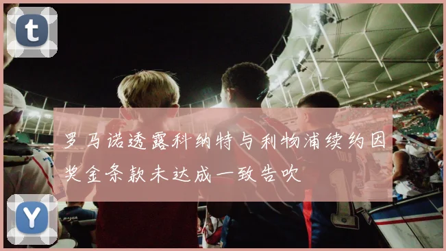 罗马诺透露科纳特与利物浦续约因奖金条款未达成一致告吹