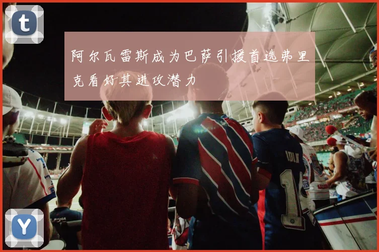 阿尔瓦雷斯成为巴萨引援首选弗里克看好其进攻潜力