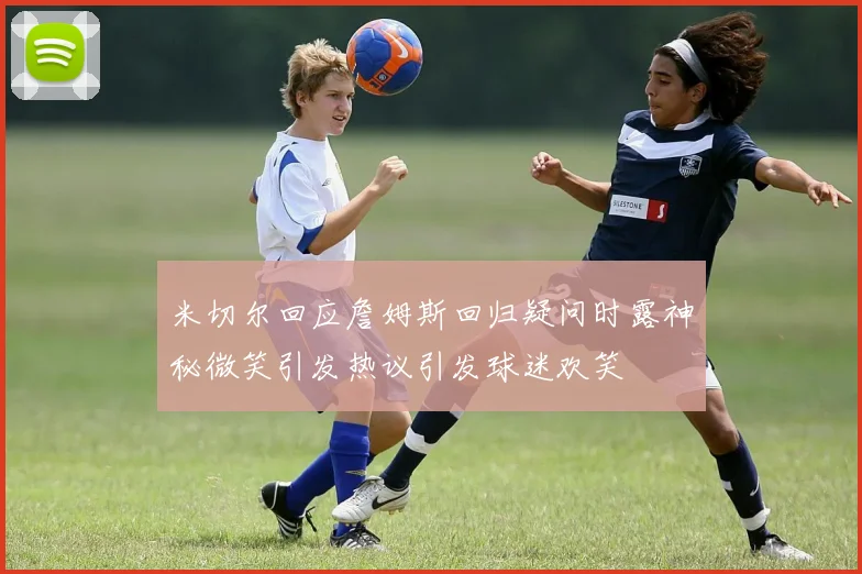米切尔回应詹姆斯回归疑问时露神秘微笑引发热议引发球迷欢笑