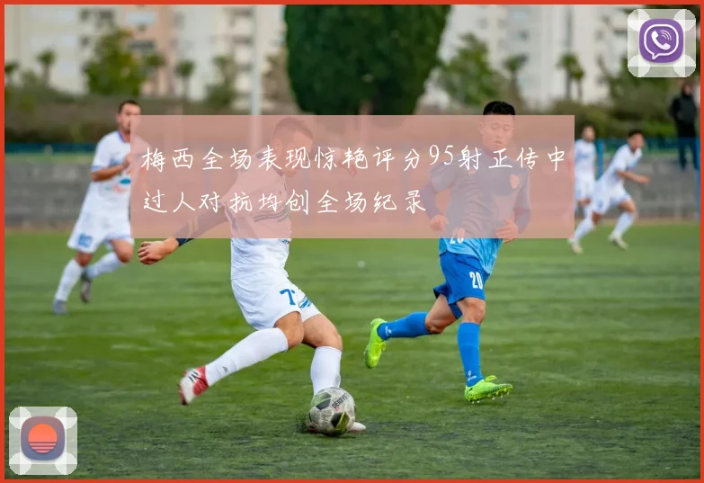 梅西全场表现惊艳评分95射正传中过人对抗均创全场纪录
