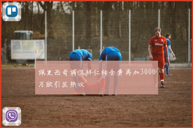 佩里西奇调侃拜仁转会费再加3000万欧引发热议