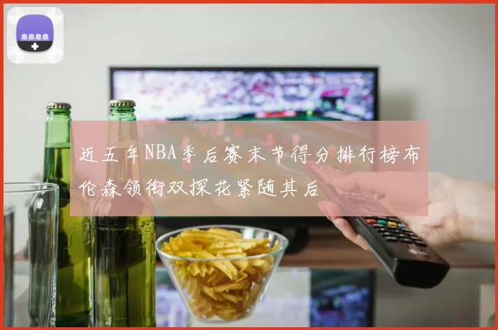 近五年NBA季后赛末节得分排行榜布伦森领衔双探花紧随其后