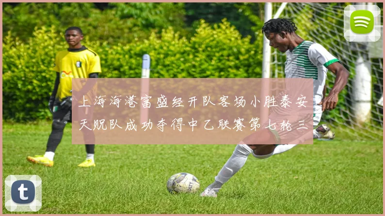 上海海港富盛经开队客场小胜泰安天贶队成功夺得中乙联赛第七轮三分