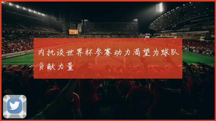 内托谈世界杯参赛动力渴望为球队贡献力量
