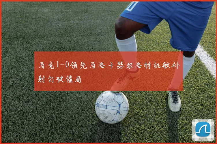 马竞1-0领先马洛卡瑟尔洛特机敏补射打破僵局