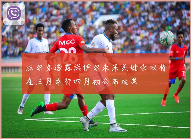 法尔克透露诺伊尔未来关键会议将在三月举行四月初公布结果