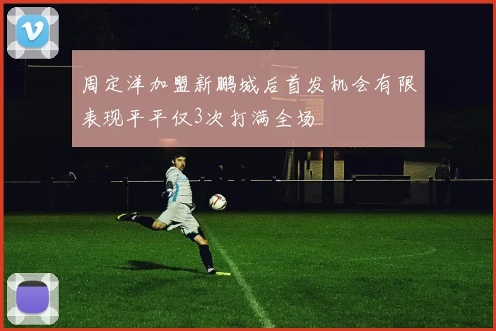 周定洋加盟新鹏城后首发机会有限表现平平仅3次打满全场