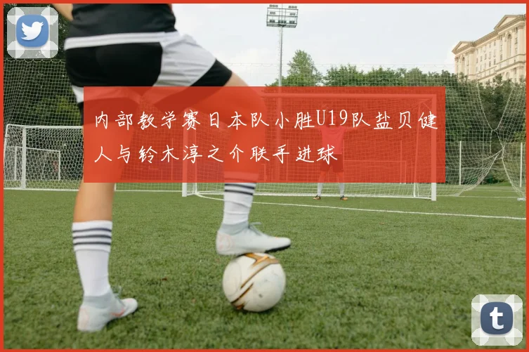 内部教学赛日本队小胜U19队盐贝健人与铃木淳之介联手进球