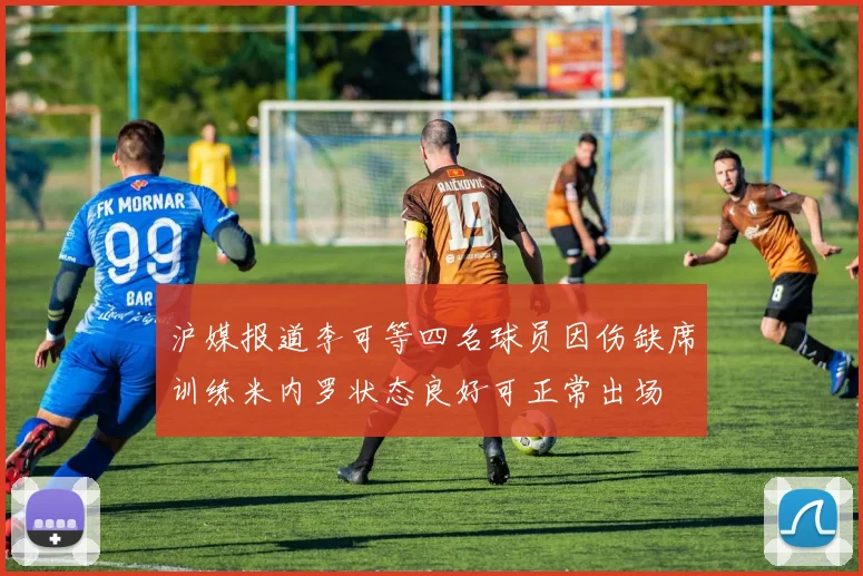 沪媒报道李可等四名球员因伤缺席训练米内罗状态良好可正常出场