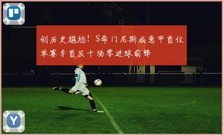 创历史尴尬！S希门尼斯成意甲首位单赛季首发十场零进球前锋